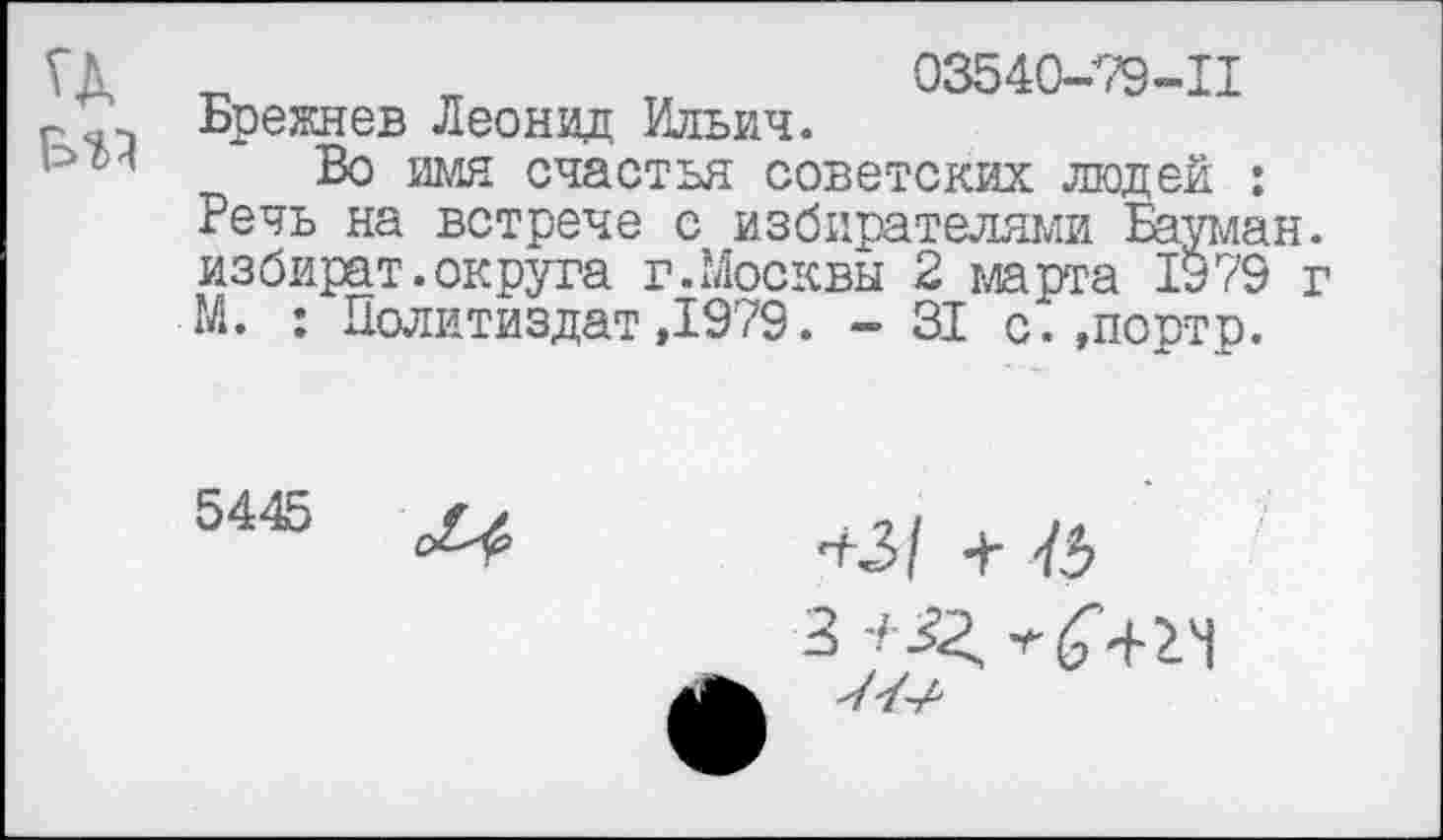 ﻿„	03540-79-11
Брежнев Леонид Ильич.
Во имя счастья советских людей : Речь на встрече с избирателями Бауман избират.округа г.Москвы 2 марта 1979 М. : Политиздат ,1979. - 31 с.,портр.
5445
^1 •+■ 75
